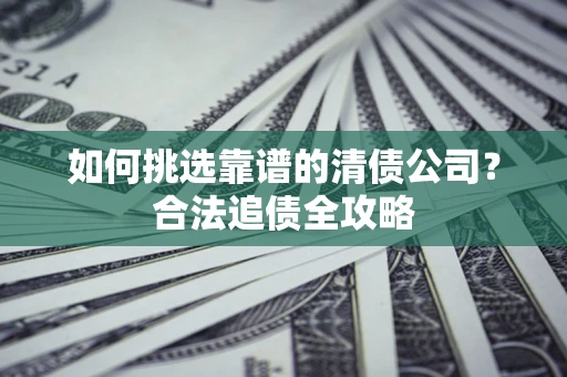 济南如何挑选靠谱的清债公司？合法追债全攻略