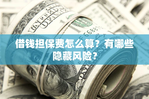 济南借钱担保费怎么算？有哪些隐藏风险？