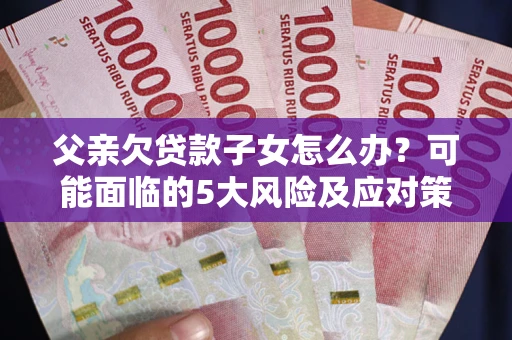 济南父亲欠贷款子女怎么办?可能面临的5大风险及应对策略 济南父亲欠贷款子女怎么办?可能面临的5大风险及应对策略