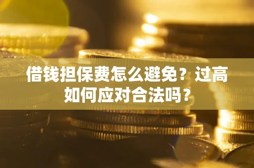 济南借钱担保费怎么避免？过高如何应对合法吗？