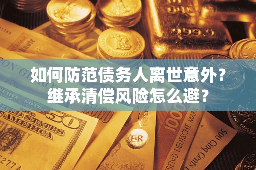济南如何防范债务人离世意外？继承清偿风险怎么避？