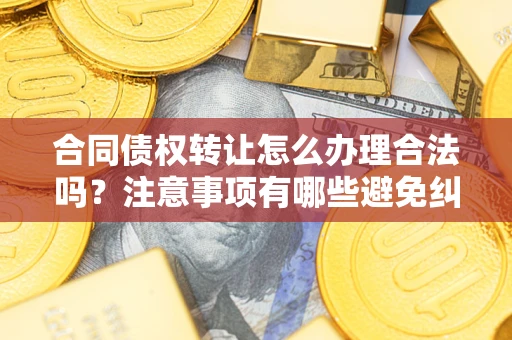 济南合同债权转让怎么办理合法吗？注意事项有哪些避免纠纷？