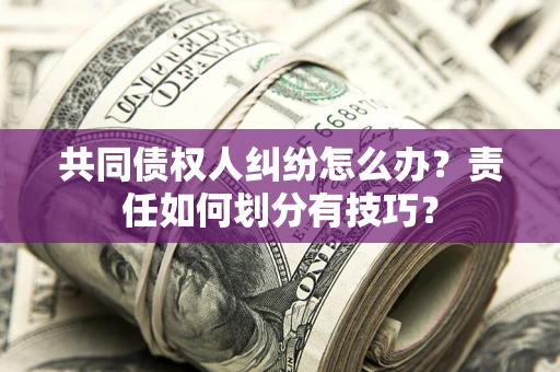 济南共同债权人纠纷怎么办？责任如何划分有技巧？