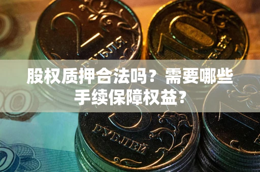 济南股权质押合法吗？需要哪些手续保障权益？