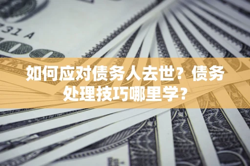 济南如何应对债务人去世？债务处理技巧哪里学？