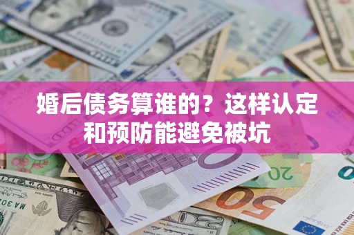 济南婚后债务算谁的？这样认定和预防能避免被坑