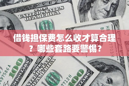 济南借钱担保费怎么收才算合理？哪些套路要警惕？