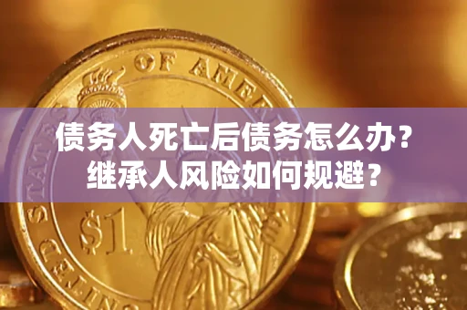 济南债务人死亡后债务怎么办？继承人风险如何规避？
