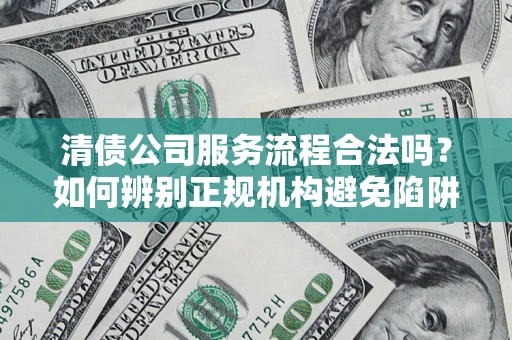 济南清债公司服务流程合法吗？如何辨别正规机构避免陷阱？