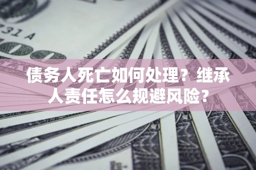济南债务人死亡如何处理?继承人责任怎么规避风险? 济南债务人死亡如何处理?继承人责任怎么规避风险?