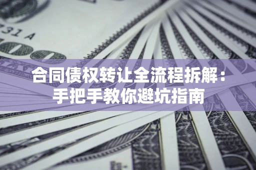 济南合同债权转让全流程拆解：手把手教你避坑指南