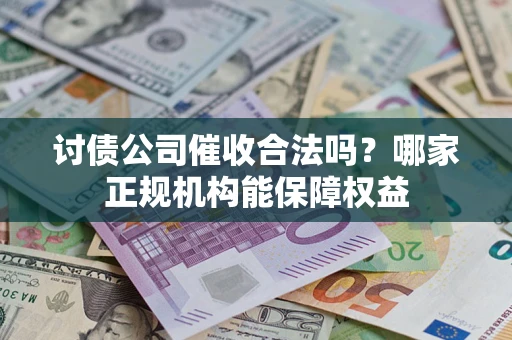 济南讨债公司催收合法吗？哪家正规机构能保障权益