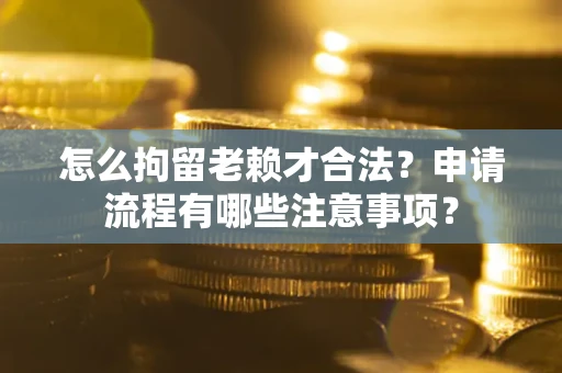 济南怎么拘留老赖才合法？申请流程有哪些注意事项？
