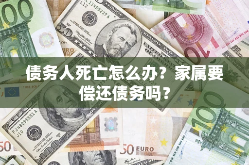 济南债务人死亡怎么办？家属要偿还债务吗？