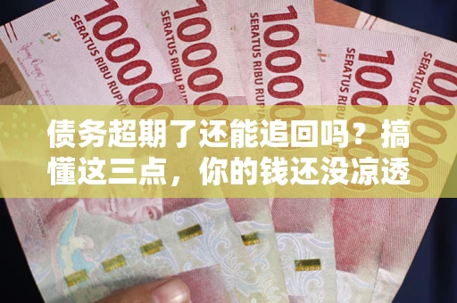济南债务超期了还能追回吗？搞懂这三点，你的钱还没凉透