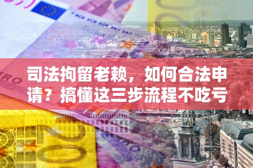 济南司法拘留老赖，如何合法申请？搞懂这三步流程不吃亏！