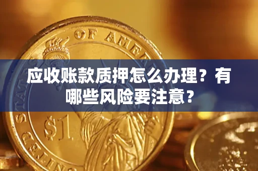 济南应收账款质押怎么办理？有哪些风险要注意？