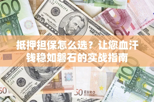 济南抵押担保怎么选？让您血汗钱稳如磐石的实战指南