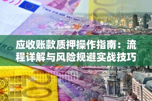 济南应收账款质押操作指南:流程详解与风险规避实战技巧 济南应收账款质押操作指南:流程详解与风险规避实战技巧