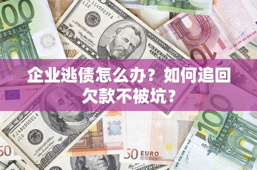 济南企业逃债怎么办？如何追回欠款不被坑？