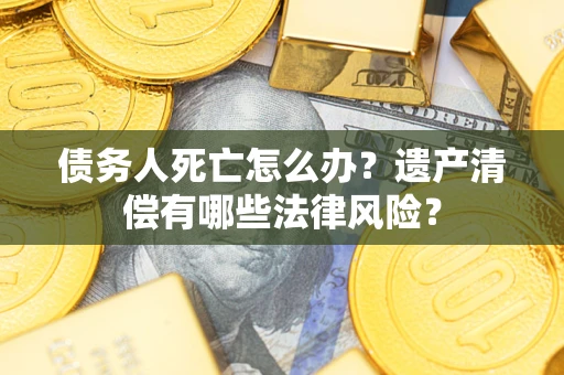 济南债务人死亡怎么办？遗产清偿有哪些法律风险？