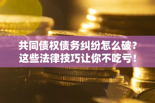 济南共同债权债务纠纷怎么破？这些法律技巧让你不吃亏！