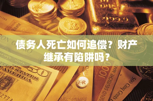 济南债务人死亡如何追偿？财产继承有陷阱吗？