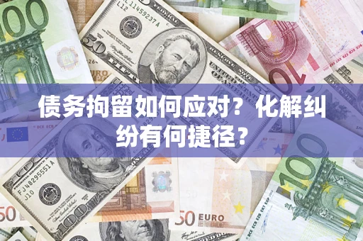 济南债务拘留如何应对？化解纠纷有何捷径？