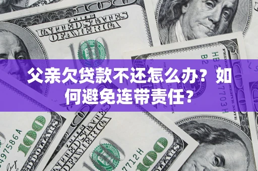 济南父亲欠贷款不还怎么办？如何避免连带责任？