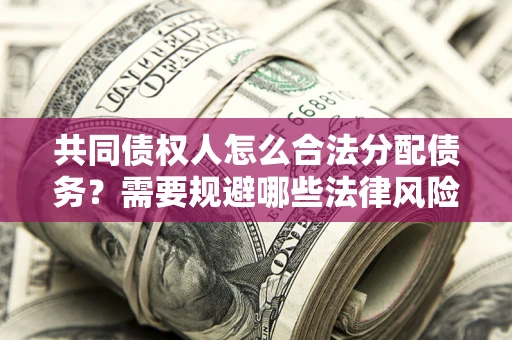济南共同债权人怎么合法分配债务？需要规避哪些法律风险？