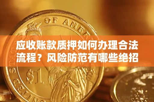 济南应收账款质押如何办理合法流程？风险防范有哪些绝招？