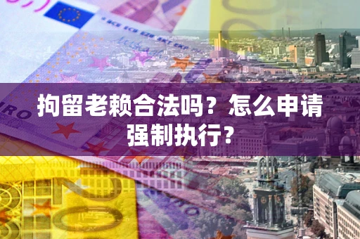 济南拘留老赖合法吗？怎么申请强制执行？