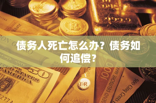 济南债务人死亡怎么办？债务如何追偿？