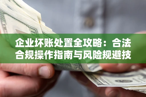 济南企业坏账处置全攻略：合法合规操作指南与风险规避技巧解析