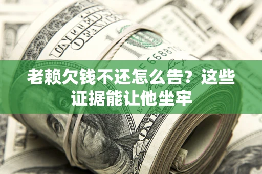 济南老赖欠钱不还怎么告？这些证据能让他坐牢