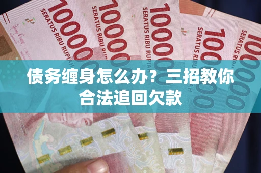 济南债务缠身怎么办？三招教你合法追回欠款