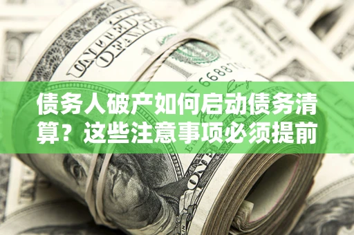 济南债务人破产如何启动债务清算？这些注意事项必须提前知道