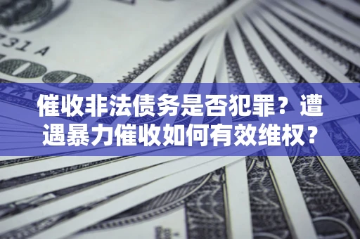 济南催收非法债务是否犯罪?遭遇暴力催收如何有效维权? 济南催收非法债务是否犯罪?遭遇暴力催收如何有效维权?