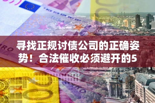 济南寻找正规讨债公司的正确姿势！合法催收必须避开的5大雷区