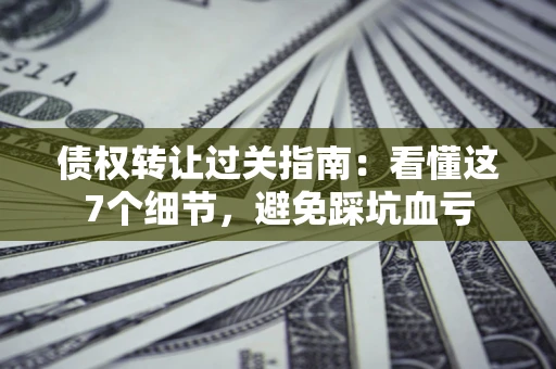 济南债权转让过关指南：看懂这7个细节，避免踩坑血亏