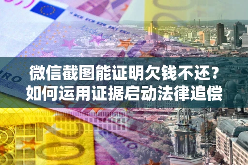 济南微信截图能证明欠钱不还？如何运用证据启动法律追偿程序？
