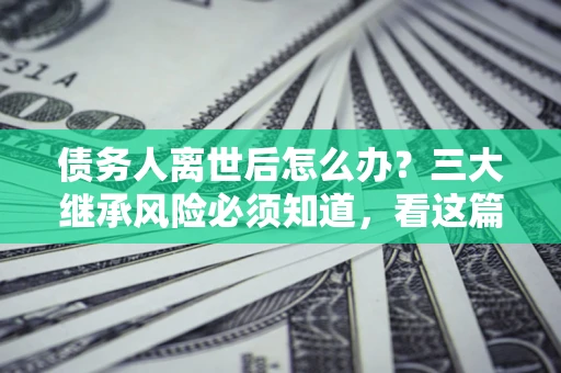 济南债务人离世后怎么办？三大继承风险必须知道，看这篇就够了