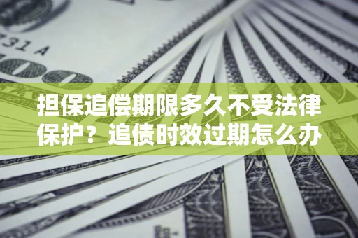 济南担保追偿期限多久不受法律保护？追债时效过期怎么办？