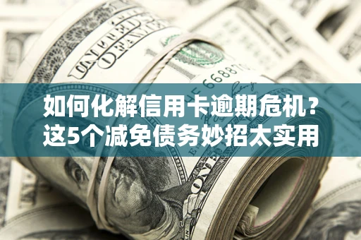 济南如何化解信用卡逾期危机？这5个减免债务妙招太实用