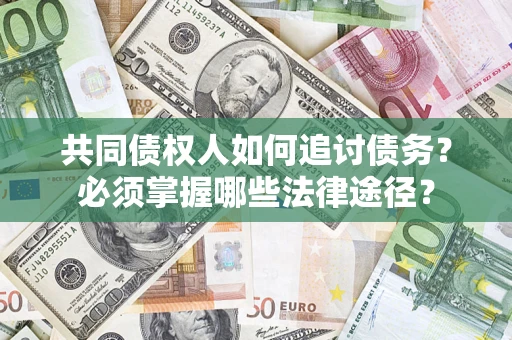 济南共同债权人如何追讨债务？必须掌握哪些法律途径？