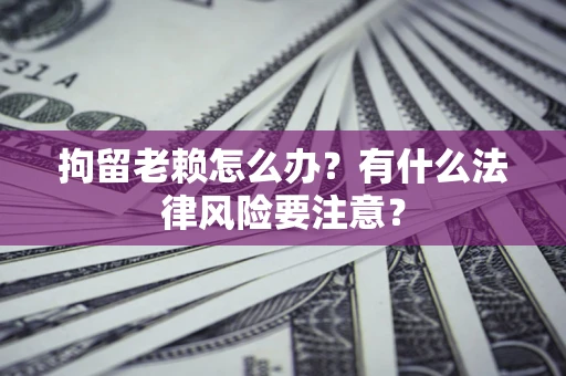 济南拘留老赖怎么办？有什么法律风险要注意？