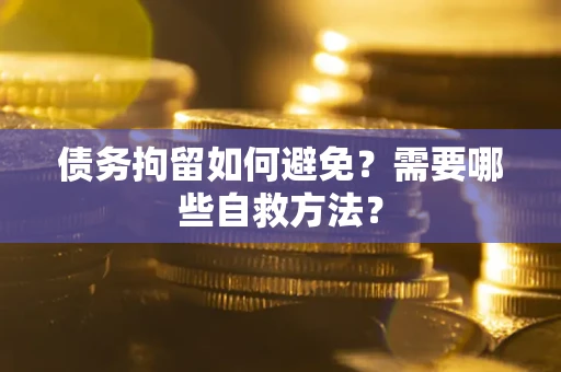 济南债务拘留如何避免？需要哪些自救方法？