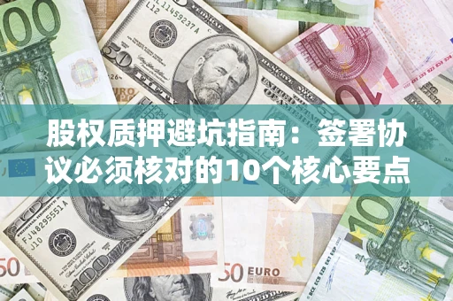 济南股权质押避坑指南:签署协议必须核对的10个核心要点 济南股权质押避坑指南:签署协议必须核对的10个核心要点