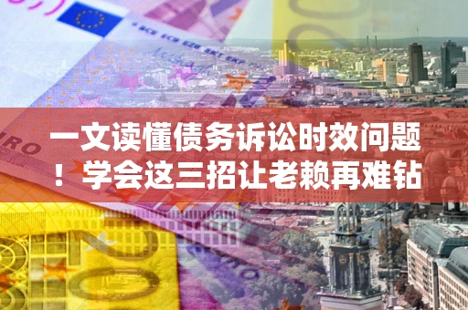 济南一文读懂债务诉讼时效问题！学会这三招让老赖再难钻空子