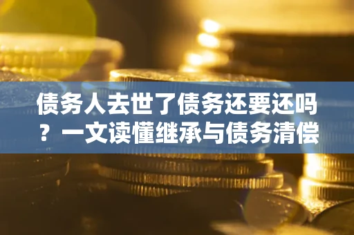 济南债务人去世了债务还要还吗？一文读懂继承与债务清偿